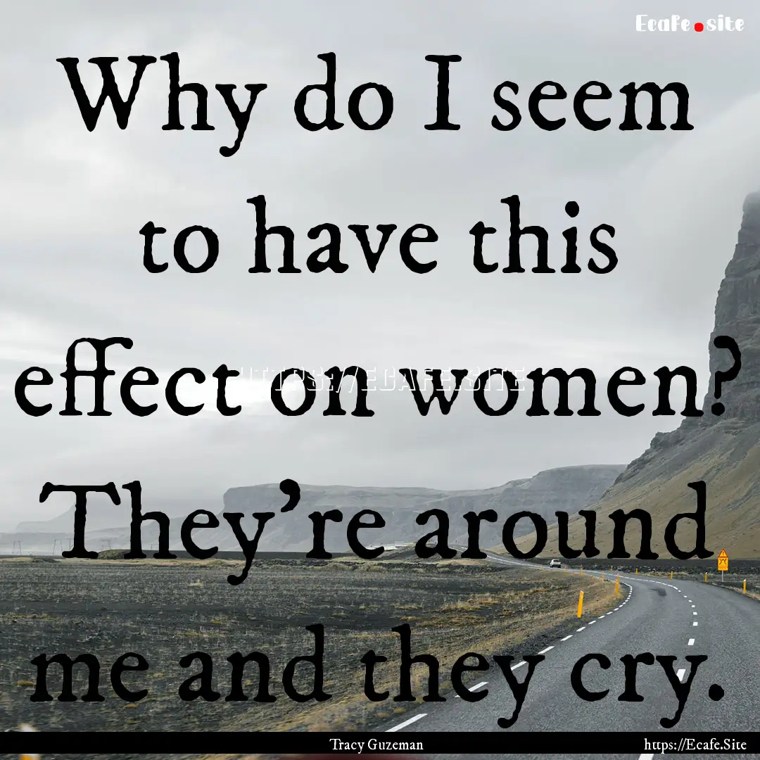 Why do I seem to have this effect on women?.... : Quote by Tracy Guzeman