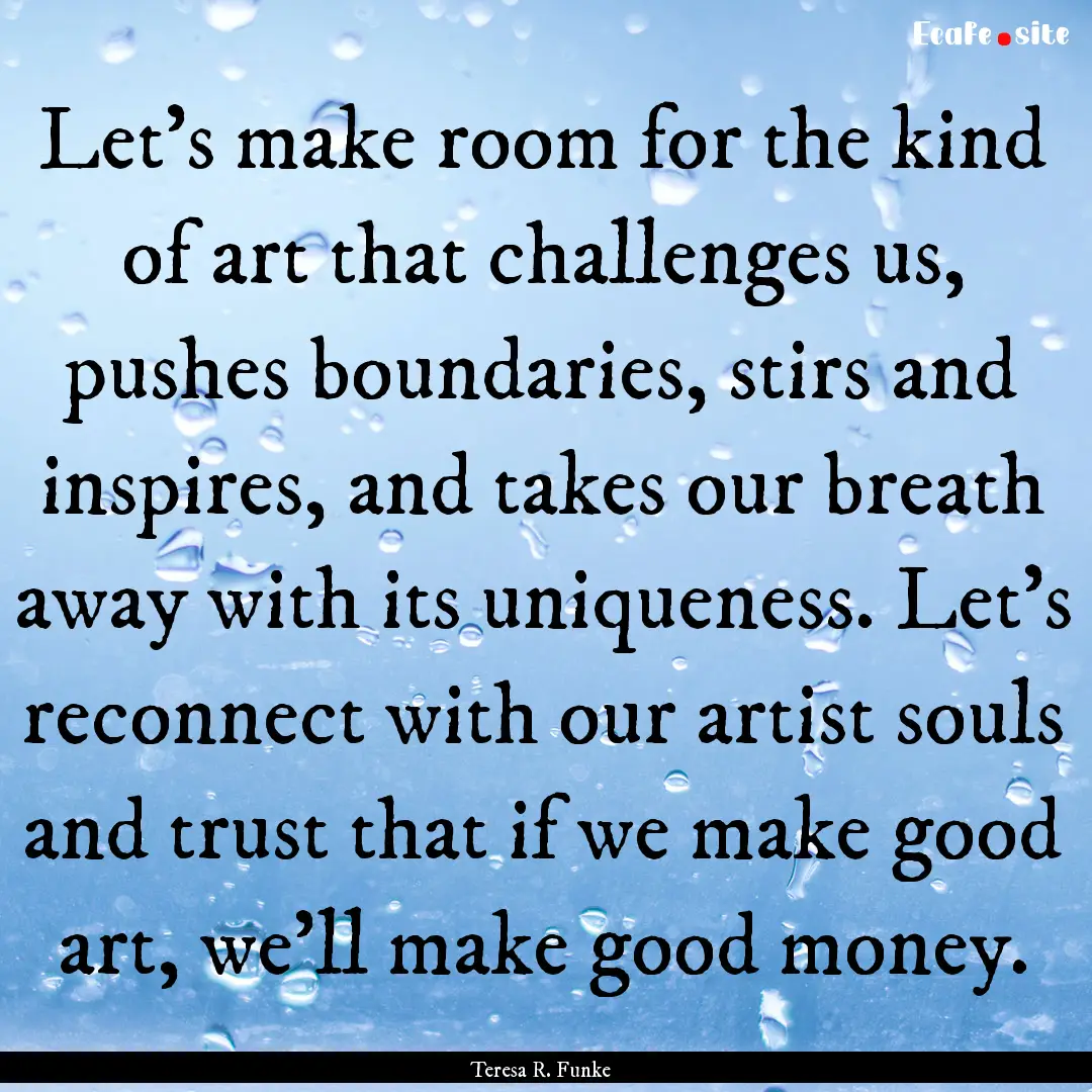 Let's make room for the kind of art that.... : Quote by Teresa R. Funke