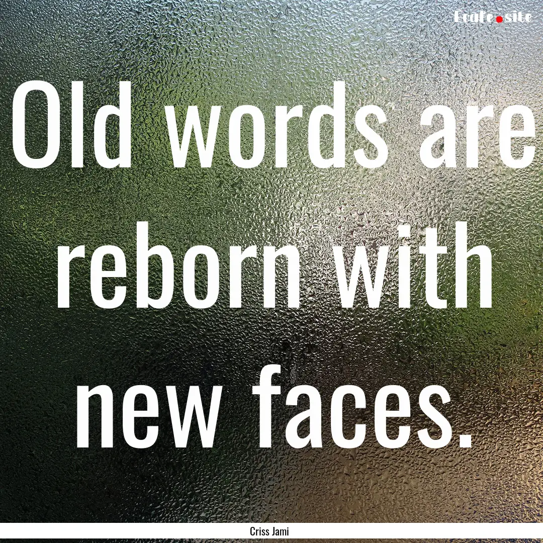 Old words are reborn with new faces. : Quote by Criss Jami