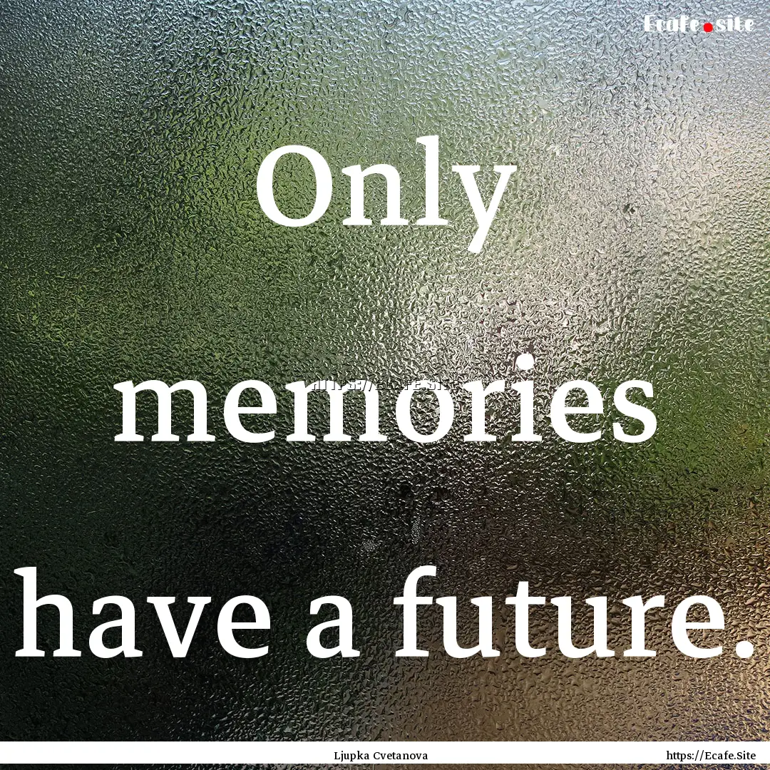 Only memories have a future. : Quote by Ljupka Cvetanova