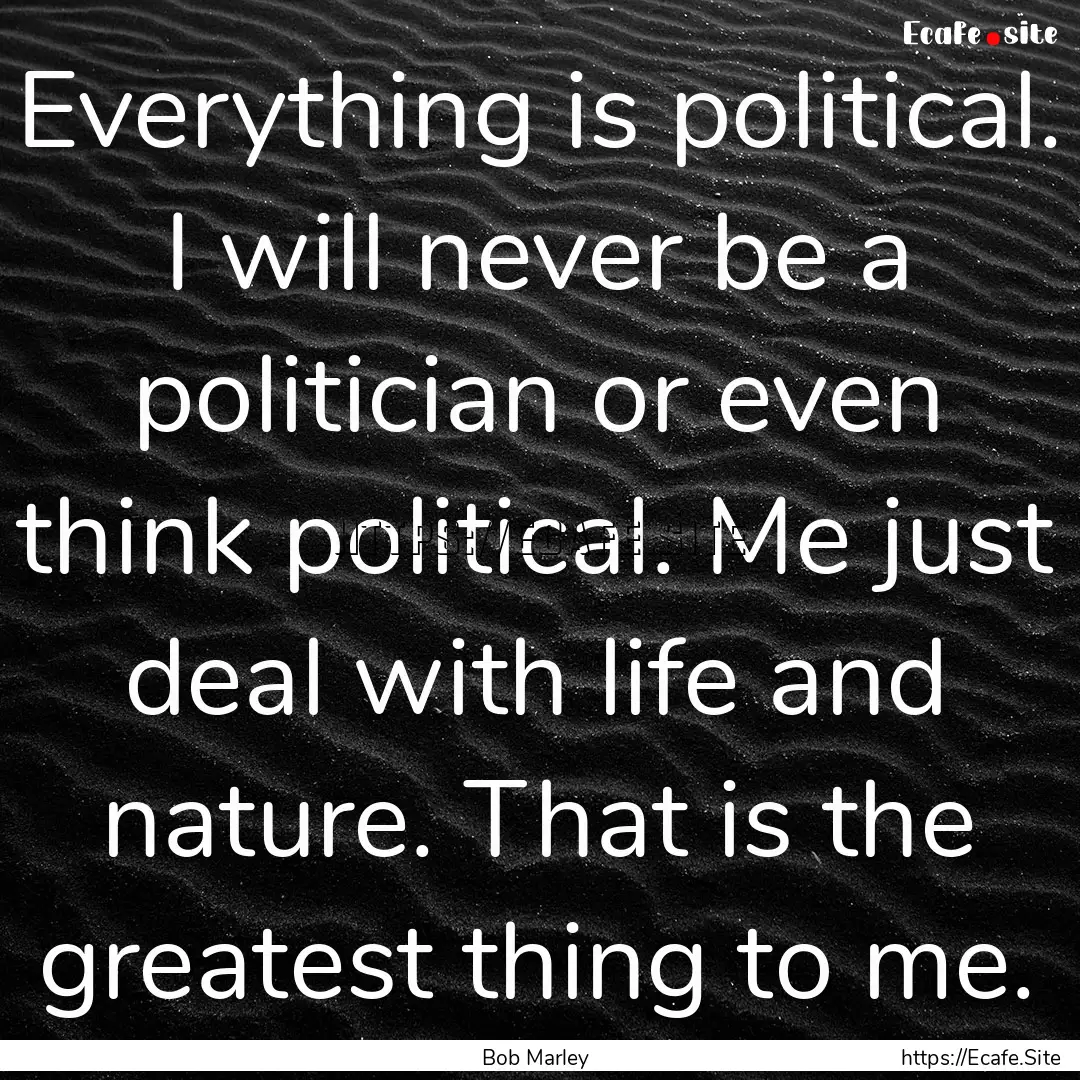 Everything is political. I will never be.... : Quote by Bob Marley