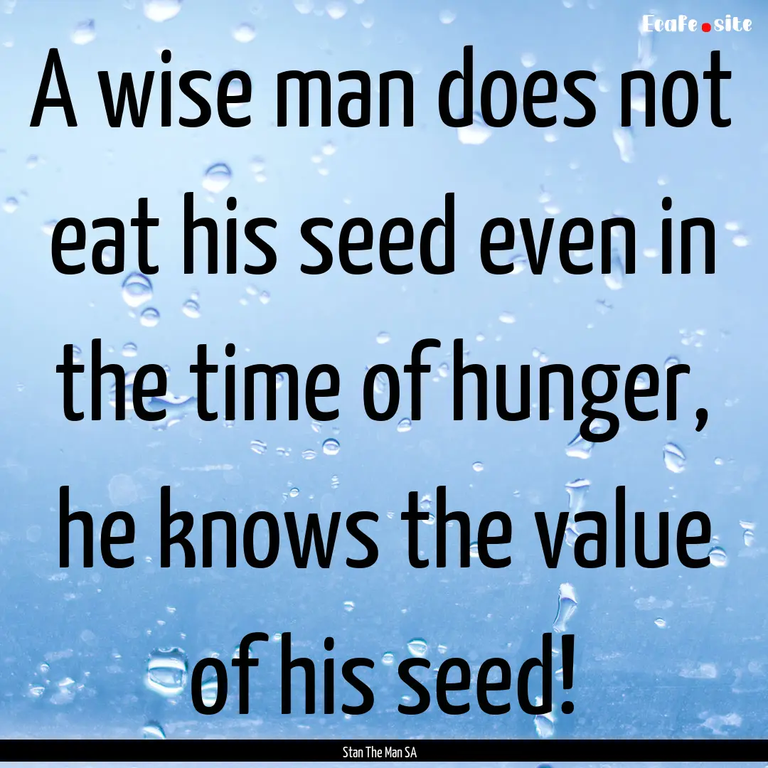 A wise man does not eat his seed even in.... : Quote by Stan The Man SA