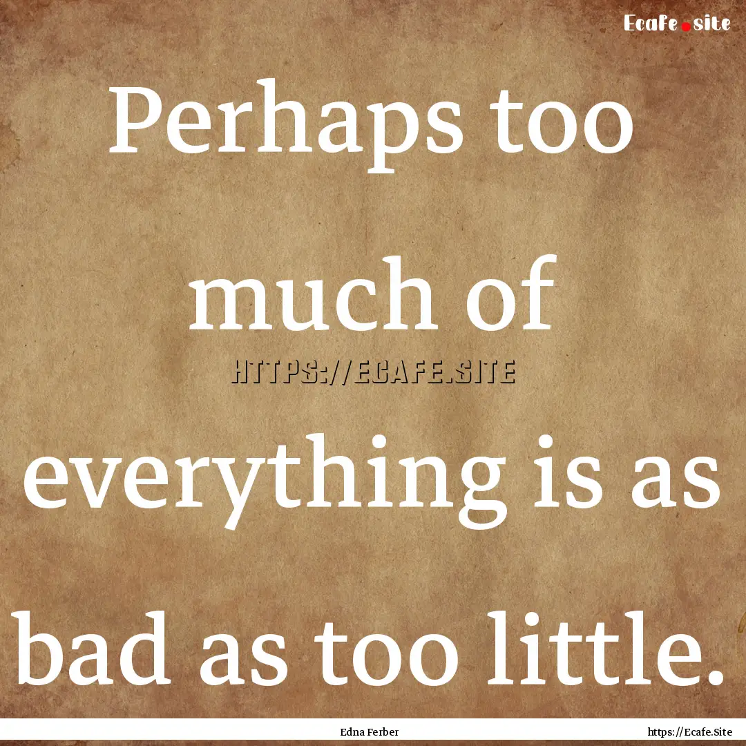 Perhaps too much of everything is as bad.... : Quote by Edna Ferber