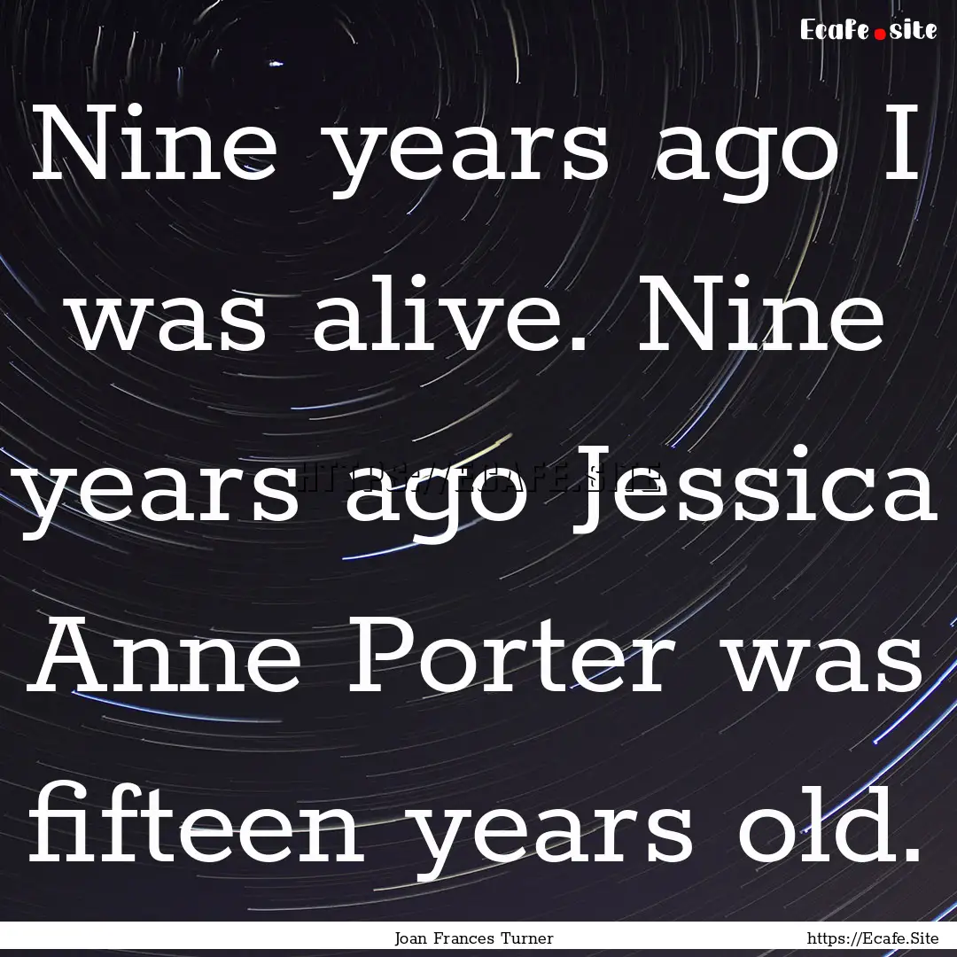 Nine years ago I was alive. Nine years ago.... : Quote by Joan Frances Turner