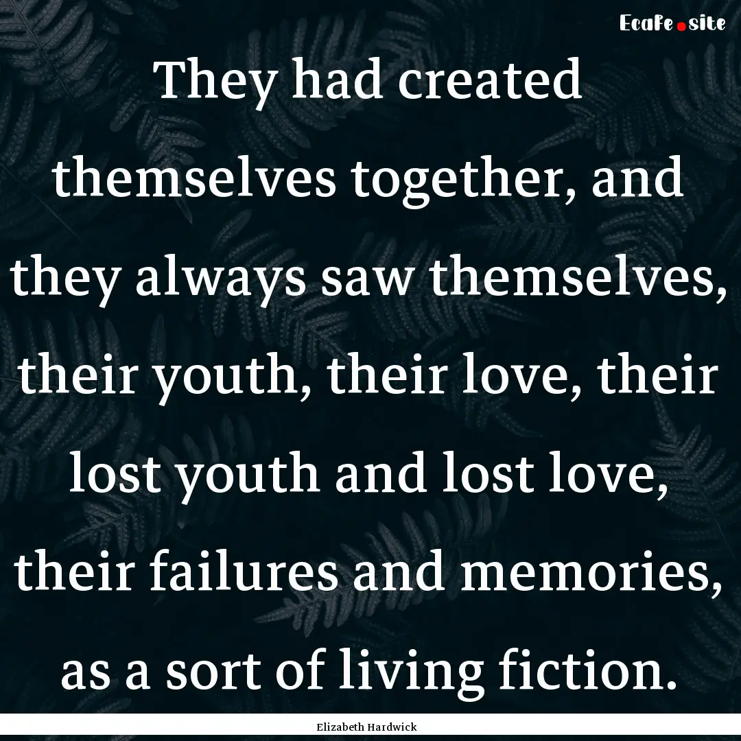 They had created themselves together, and.... : Quote by Elizabeth Hardwick