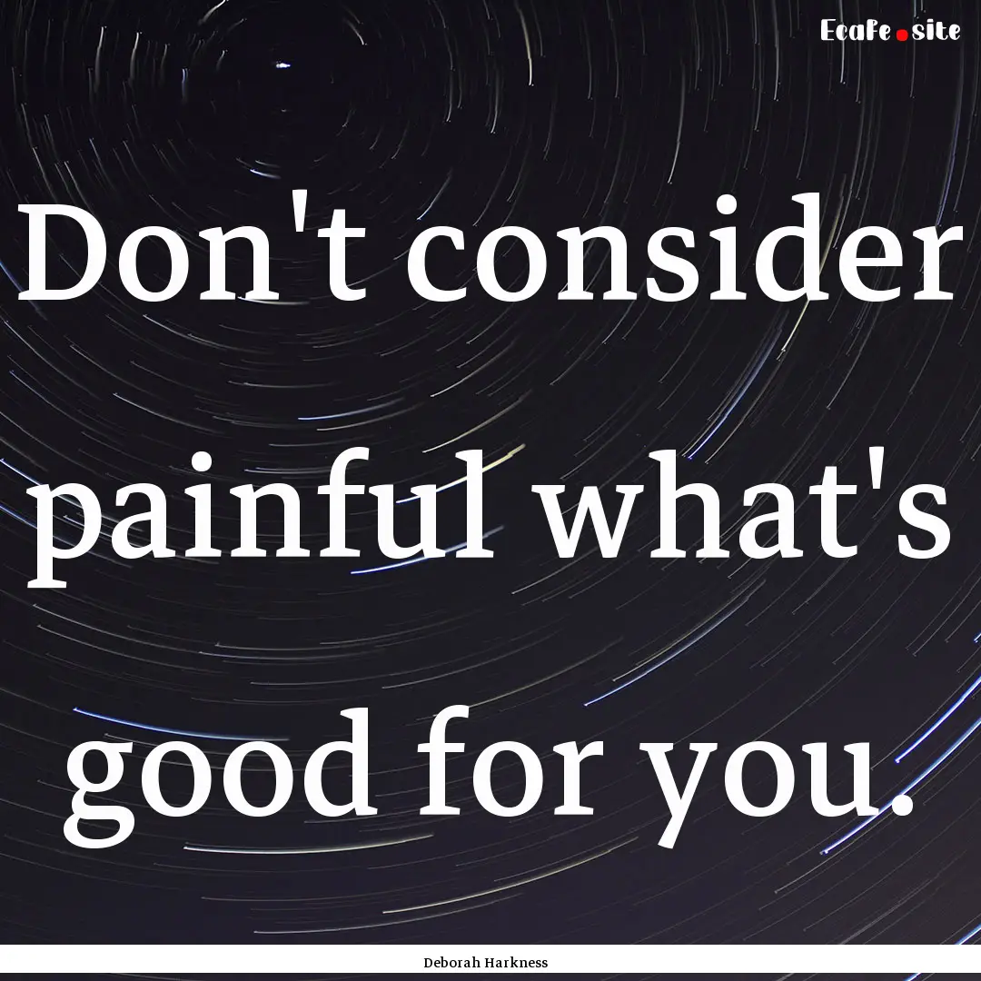 Don't consider painful what's good for you..... : Quote by Deborah Harkness