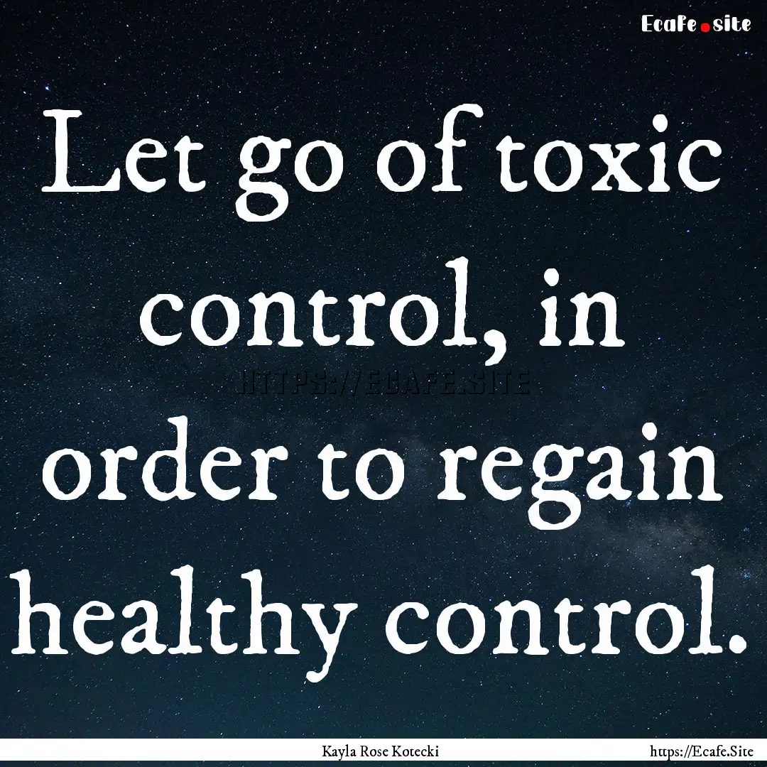 Let go of toxic control, in order to regain.... : Quote by Kayla Rose Kotecki