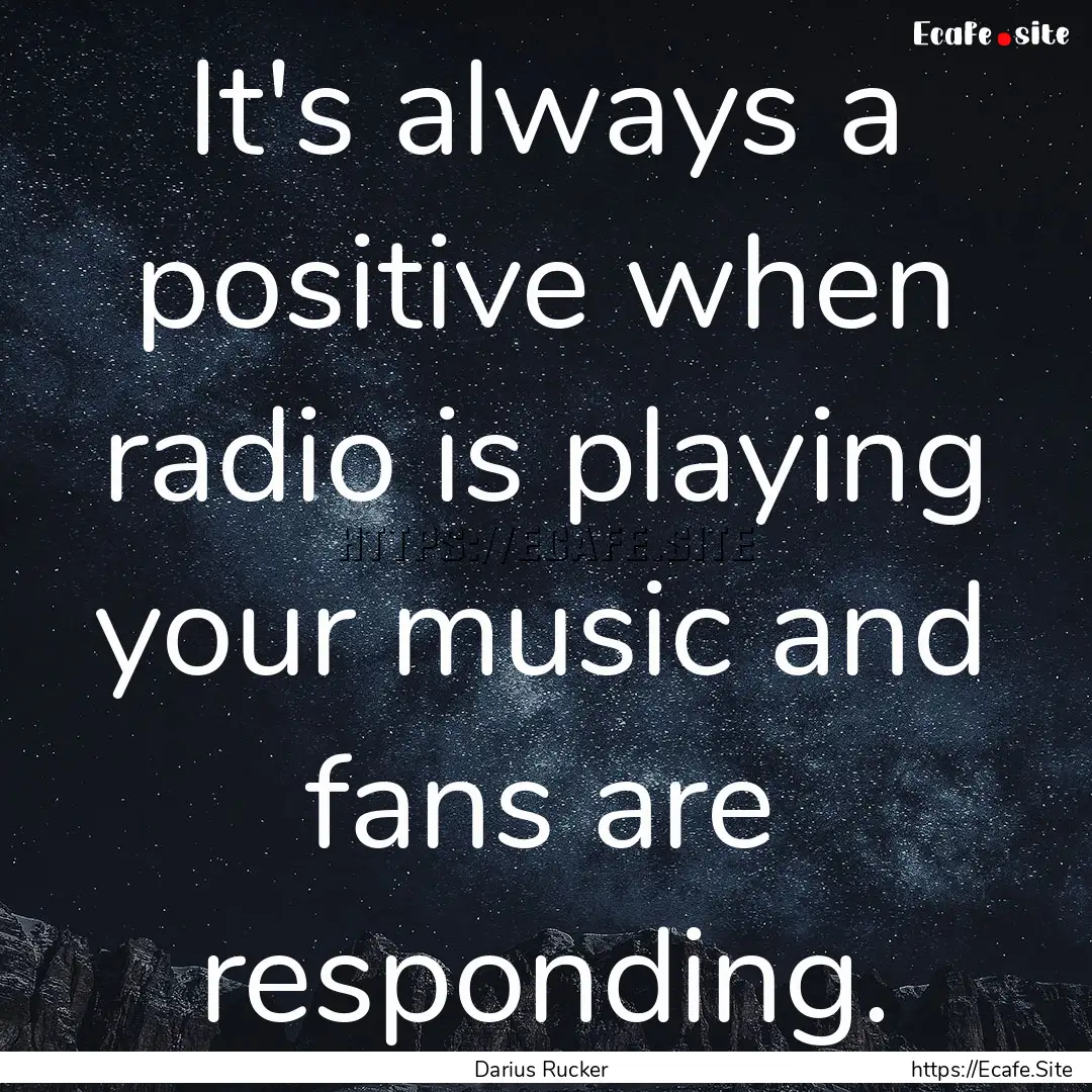 It's always a positive when radio is playing.... : Quote by Darius Rucker