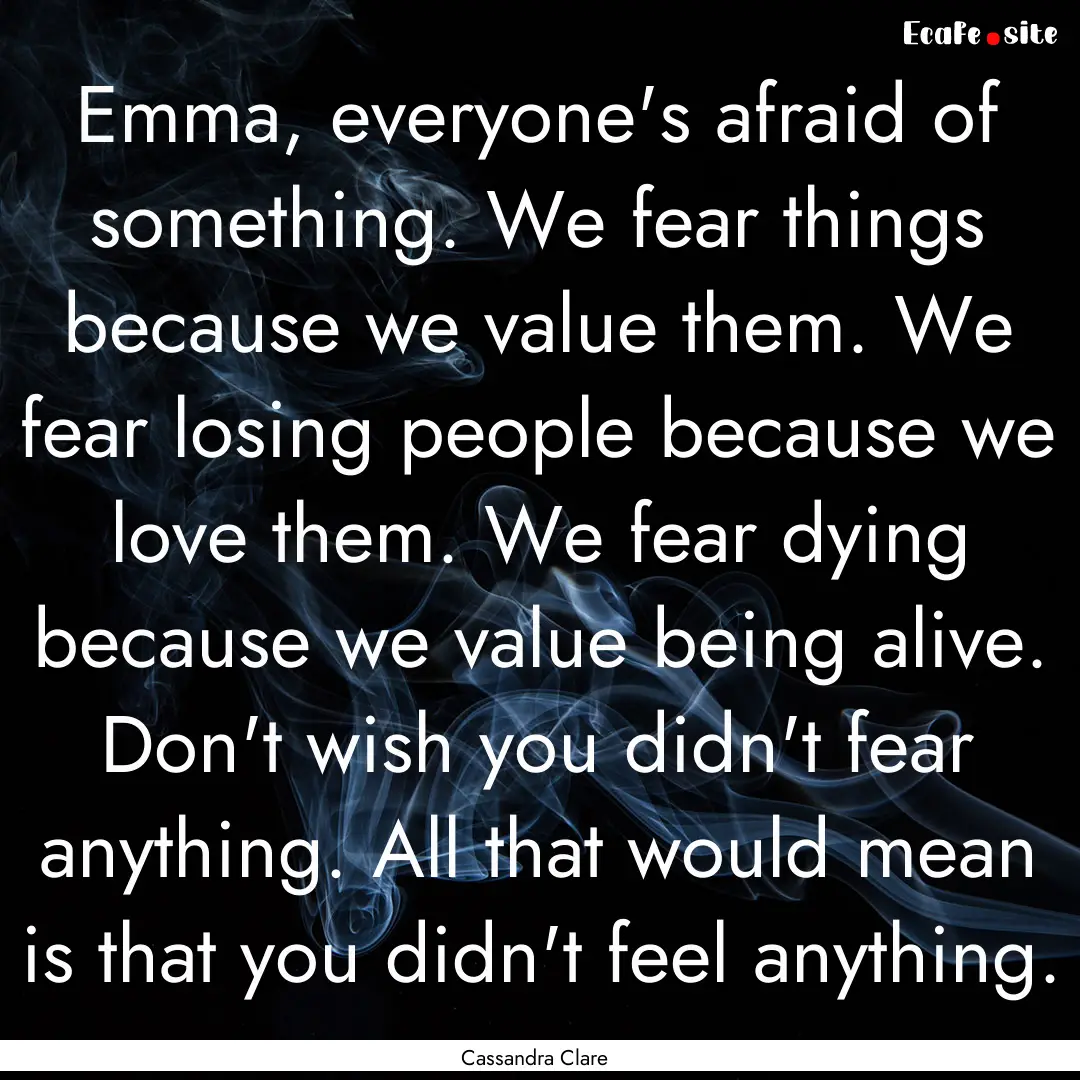 Emma, everyone's afraid of something. We.... : Quote by Cassandra Clare