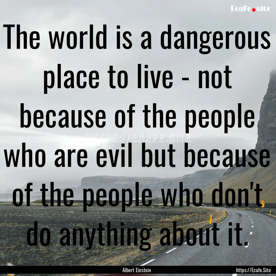 The world is a dangerous place to live -.... : Quote by Albert Einstein