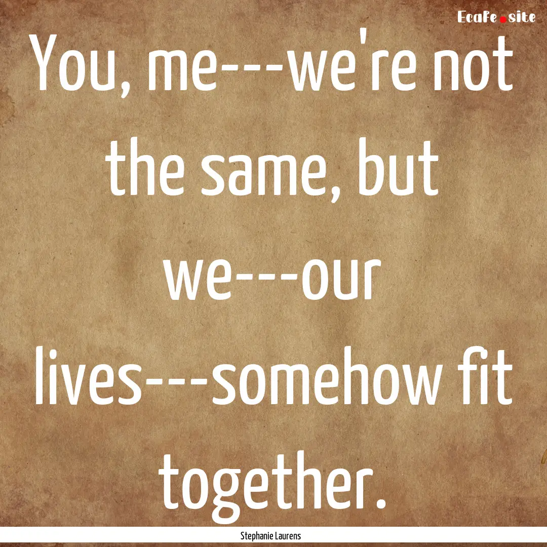 You, me---we're not the same, but we---our.... : Quote by Stephanie Laurens