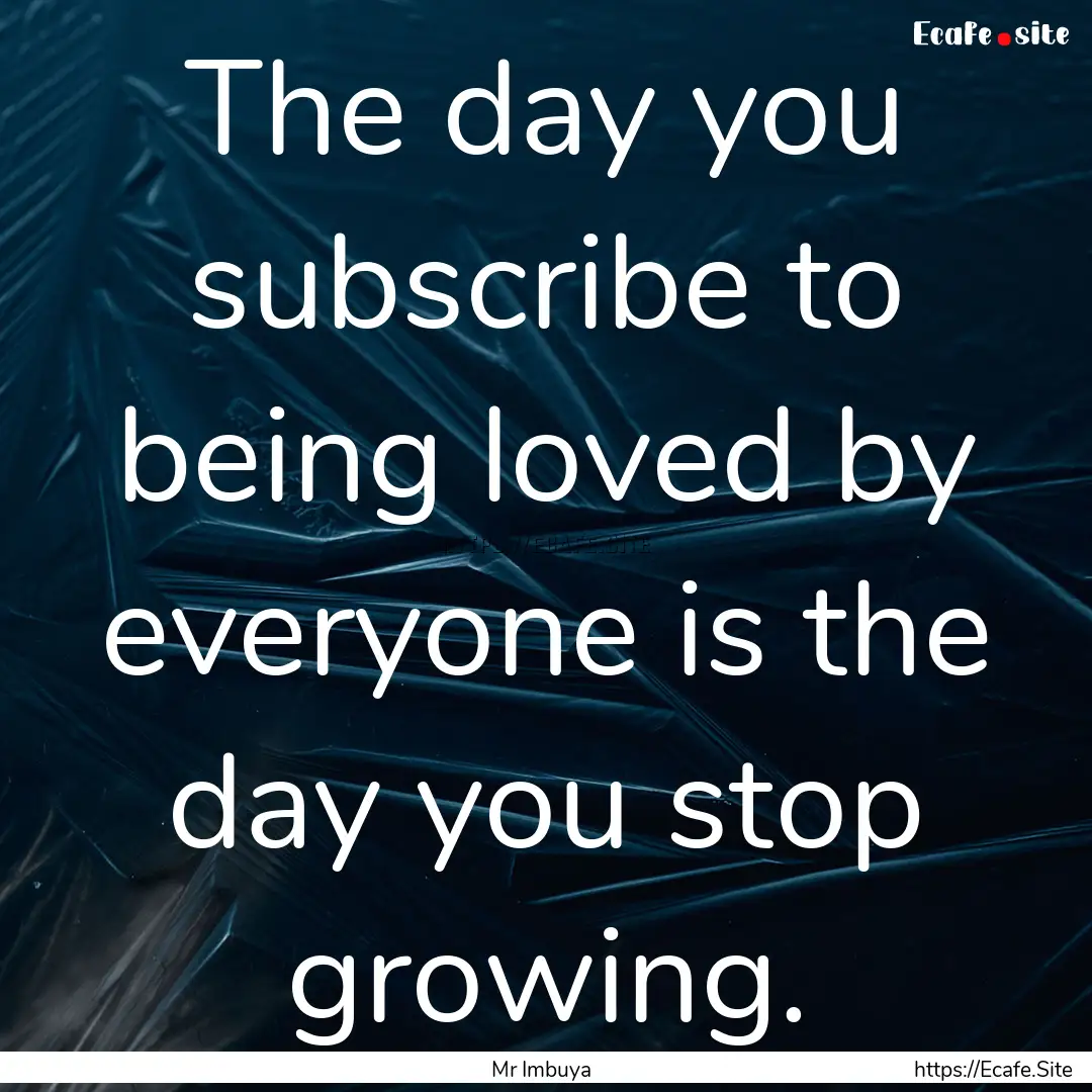 The day you subscribe to being loved by everyone.... : Quote by Mr Imbuya