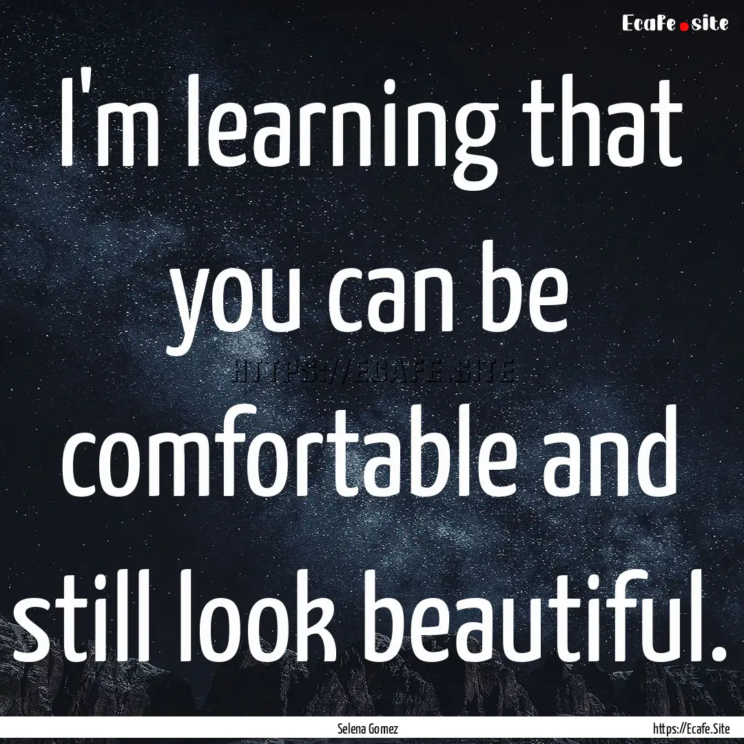 I'm learning that you can be comfortable.... : Quote by Selena Gomez