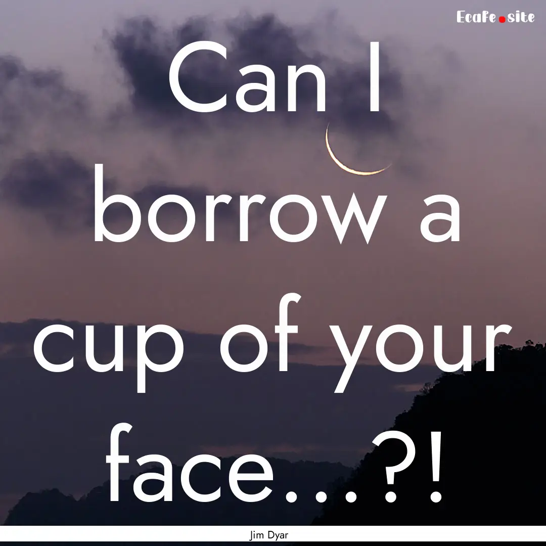 Can I borrow a cup of your face...?! : Quote by Jim Dyar