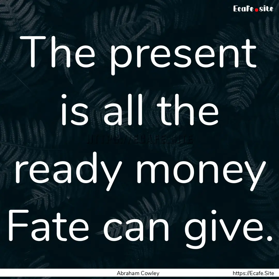 The present is all the ready money Fate can.... : Quote by Abraham Cowley