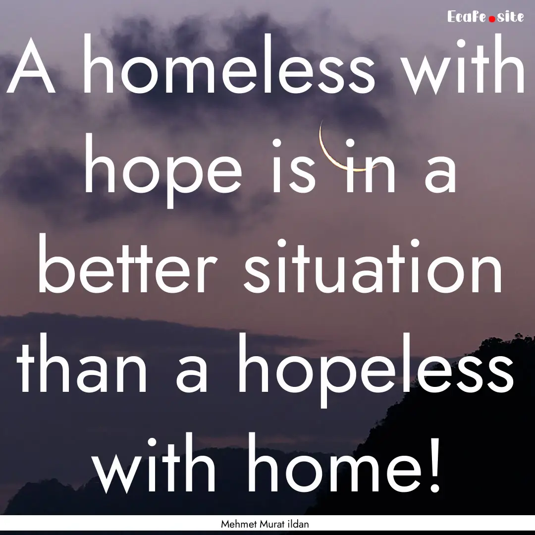 A homeless with hope is in a better situation.... : Quote by Mehmet Murat ildan