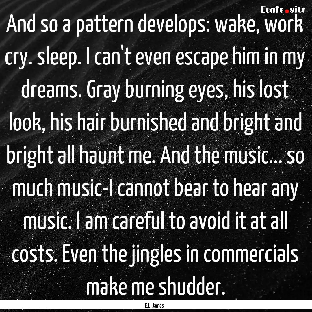 And so a pattern develops: wake, work cry..... : Quote by E.L. James