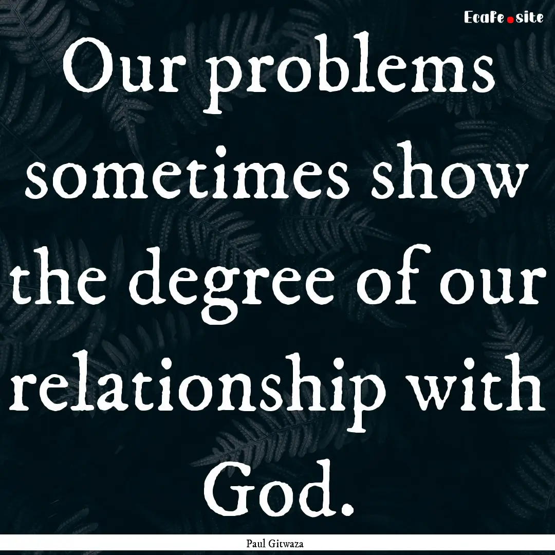 Our problems sometimes show the degree of.... : Quote by Paul Gitwaza