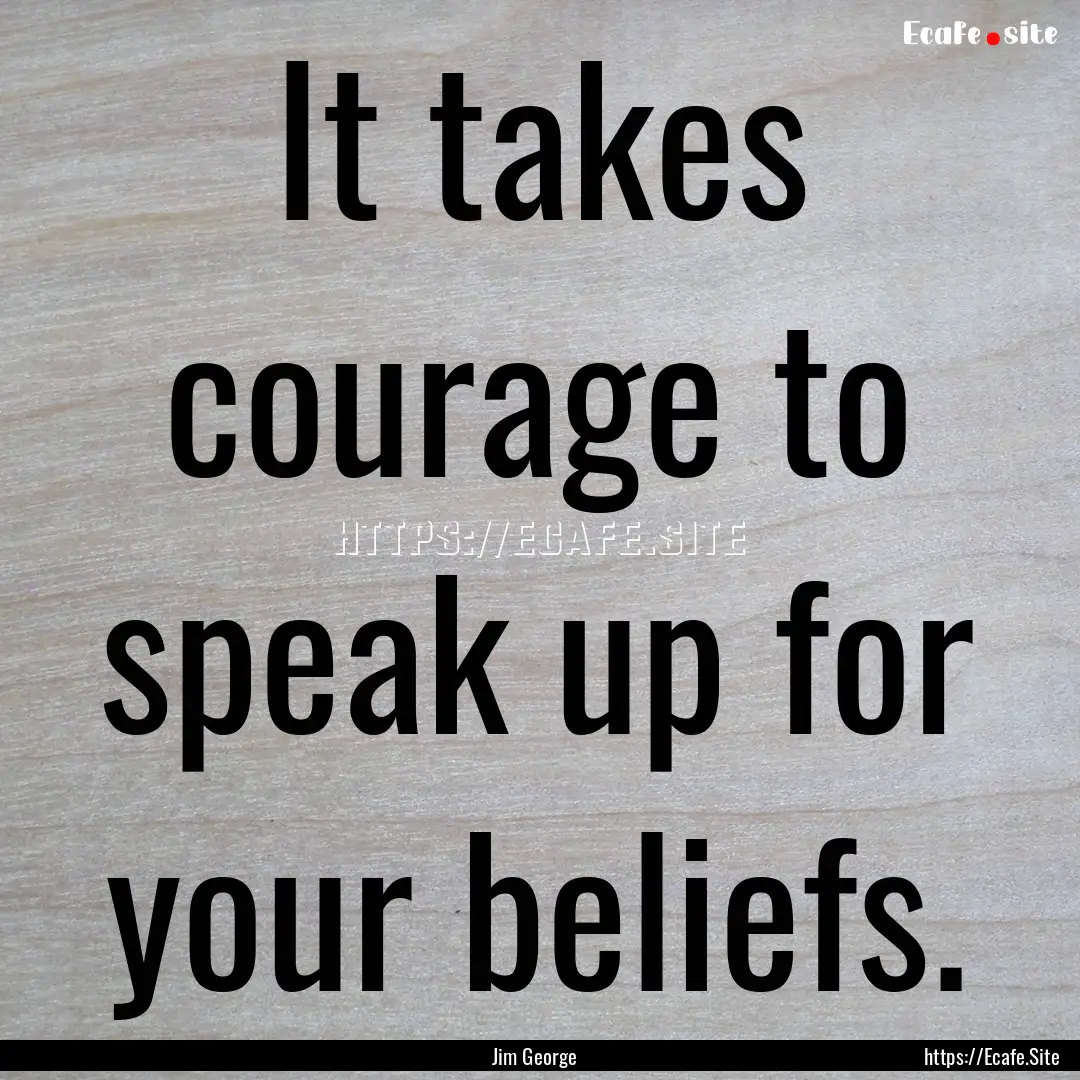 It takes courage to speak up for your beliefs..... : Quote by Jim George