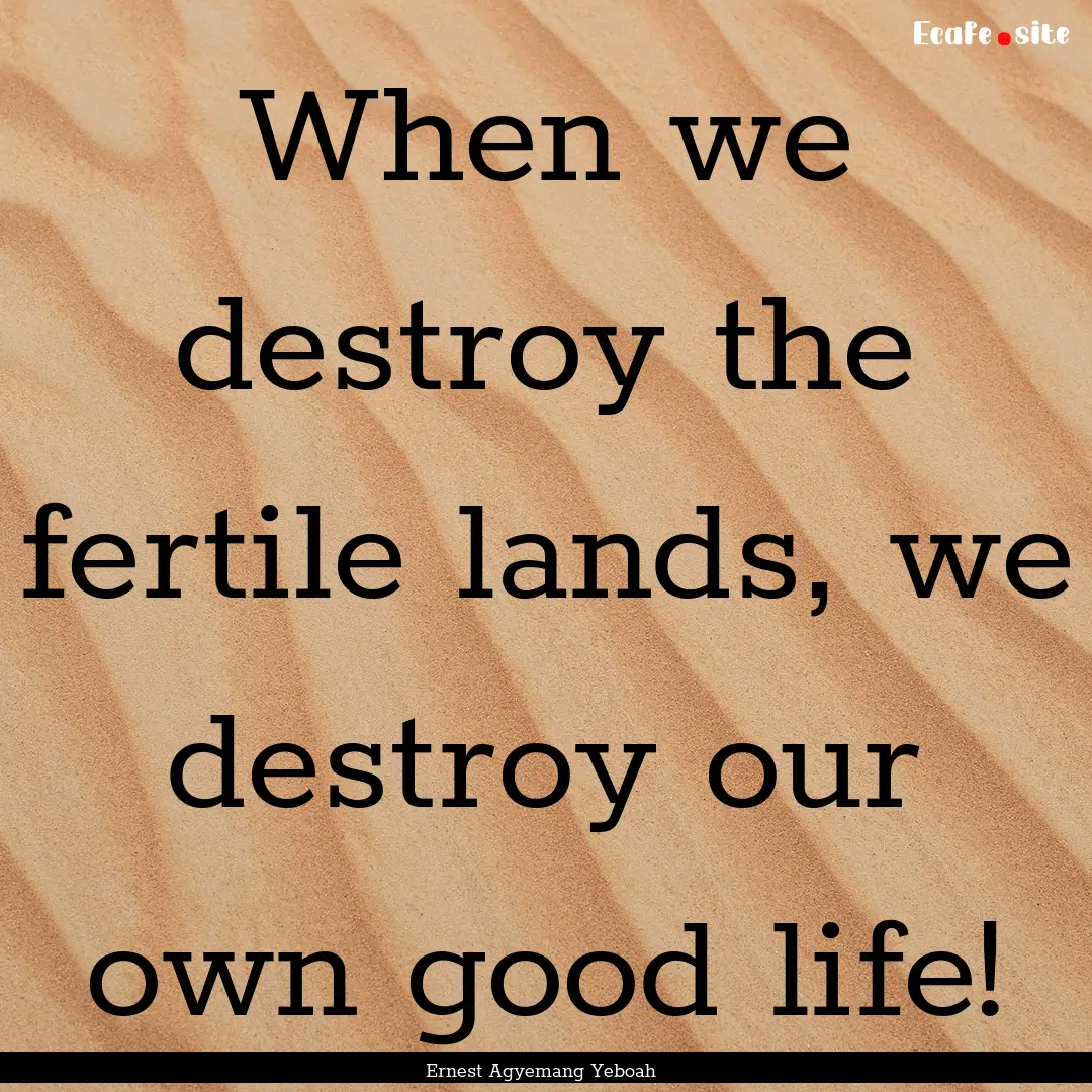 When we destroy the fertile lands, we destroy.... : Quote by Ernest Agyemang Yeboah