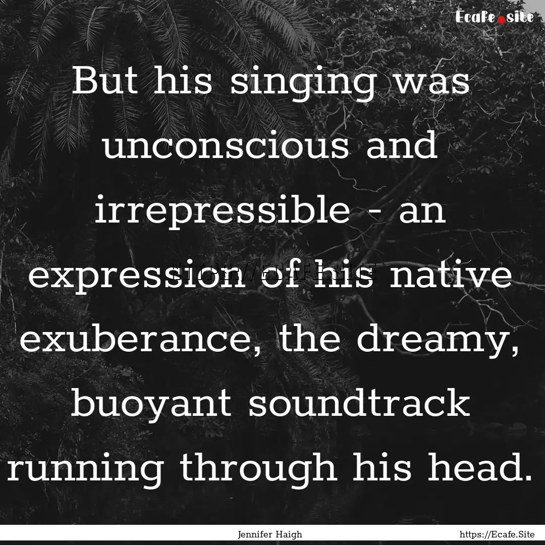 But his singing was unconscious and irrepressible.... : Quote by Jennifer Haigh