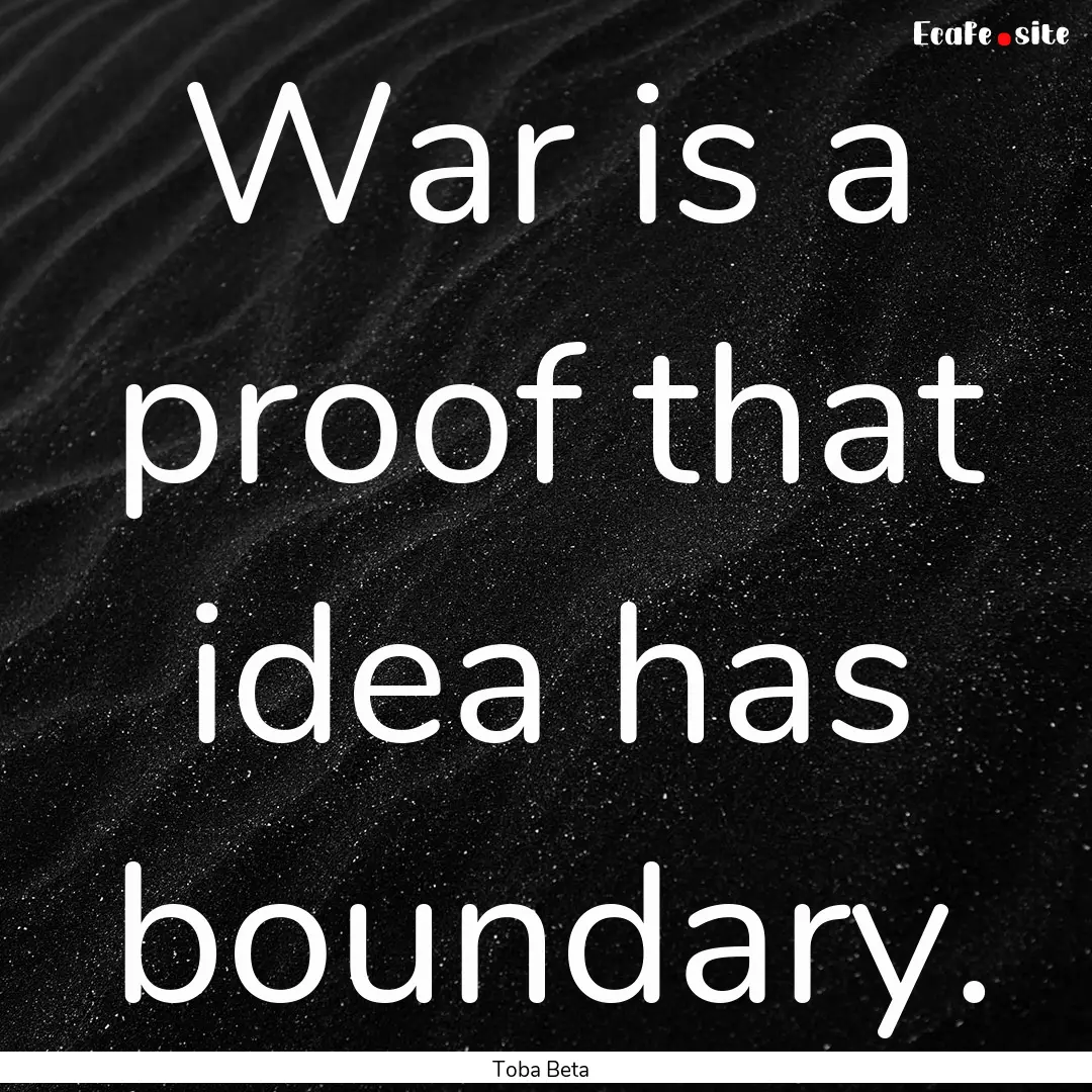 War is a proof that idea has boundary. : Quote by Toba Beta