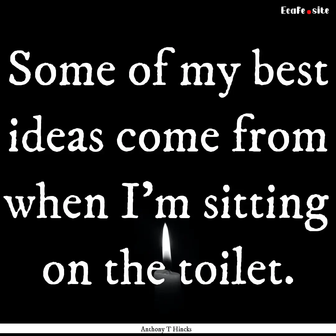 Some of my best ideas come from when I'm.... : Quote by Anthony T Hincks