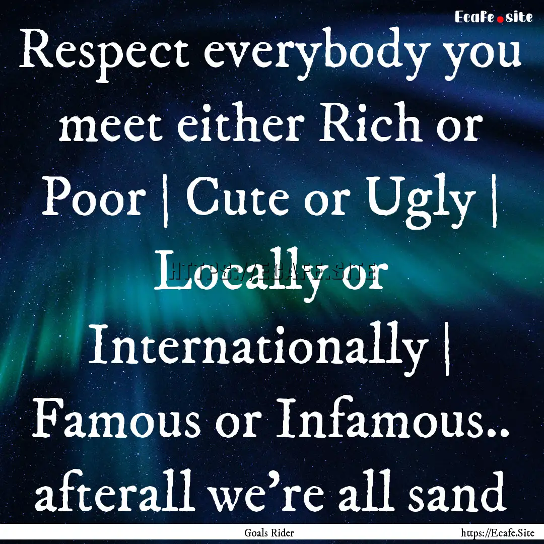 Respect everybody you meet either Rich or.... : Quote by Goals Rider