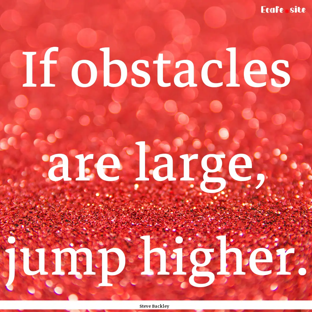 If obstacles are large, jump higher. : Quote by Steve Backley