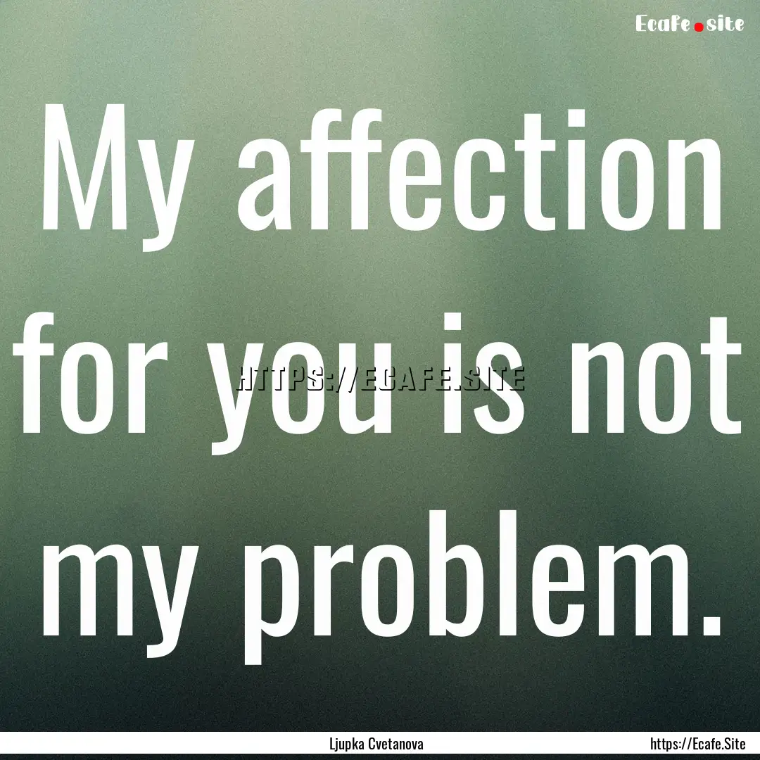 My affection for you is not my problem. : Quote by Ljupka Cvetanova