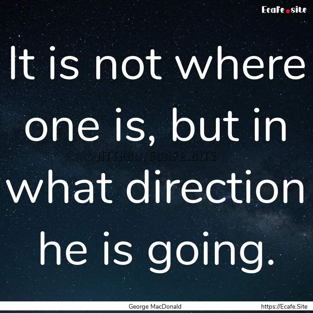 It is not where one is, but in what direction.... : Quote by George MacDonald