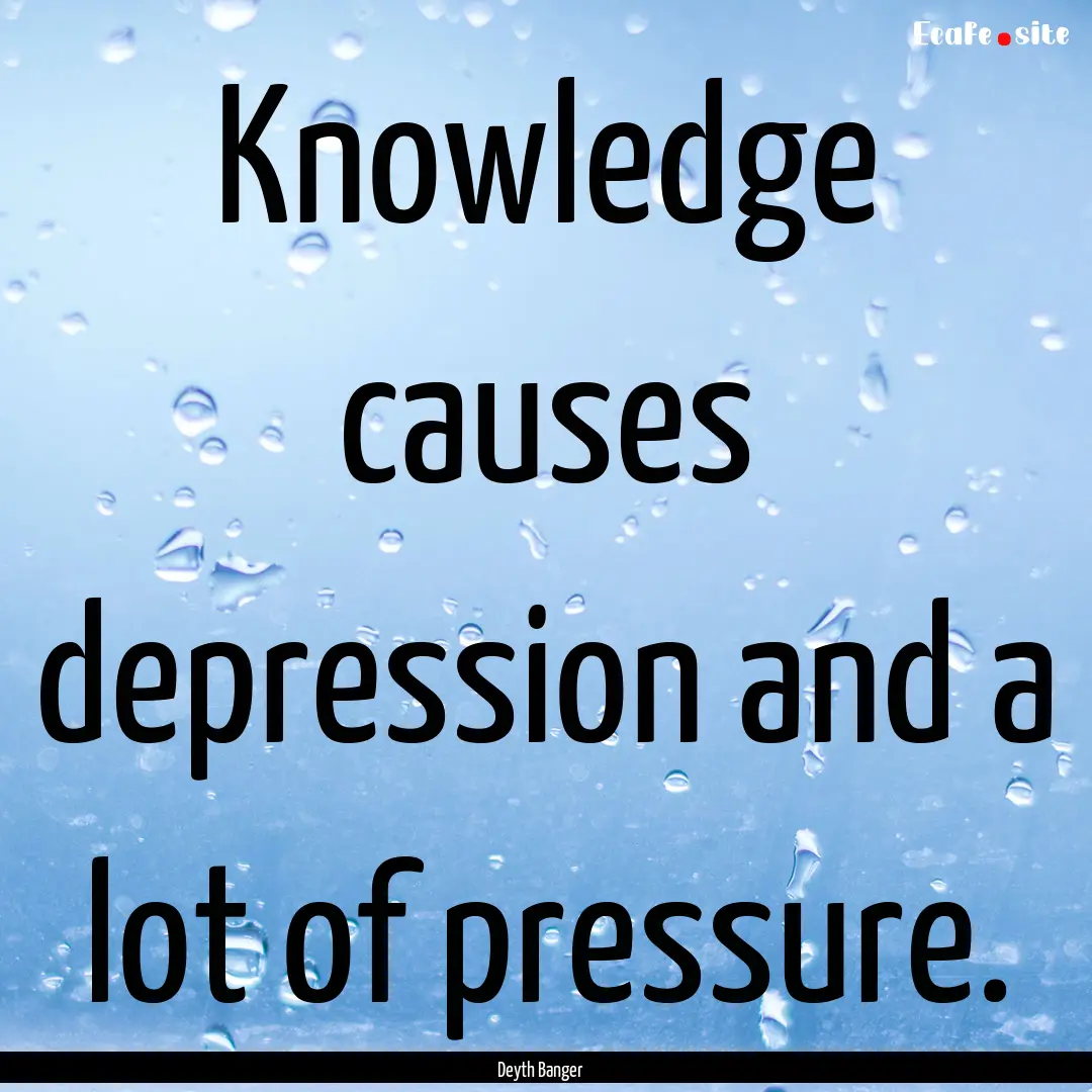 Knowledge causes depression and a lot of.... : Quote by Deyth Banger