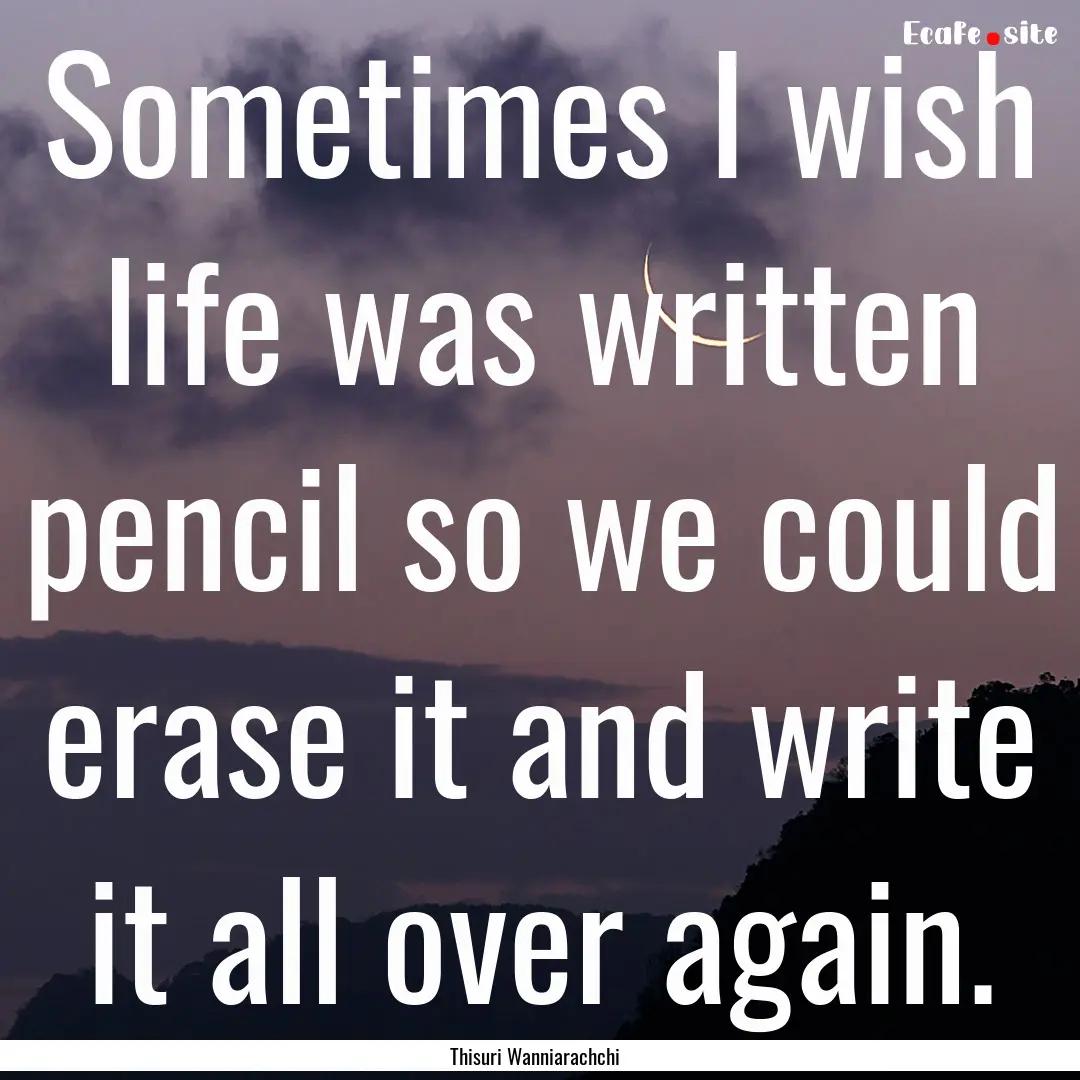 Sometimes I wish life was written pencil.... : Quote by Thisuri Wanniarachchi