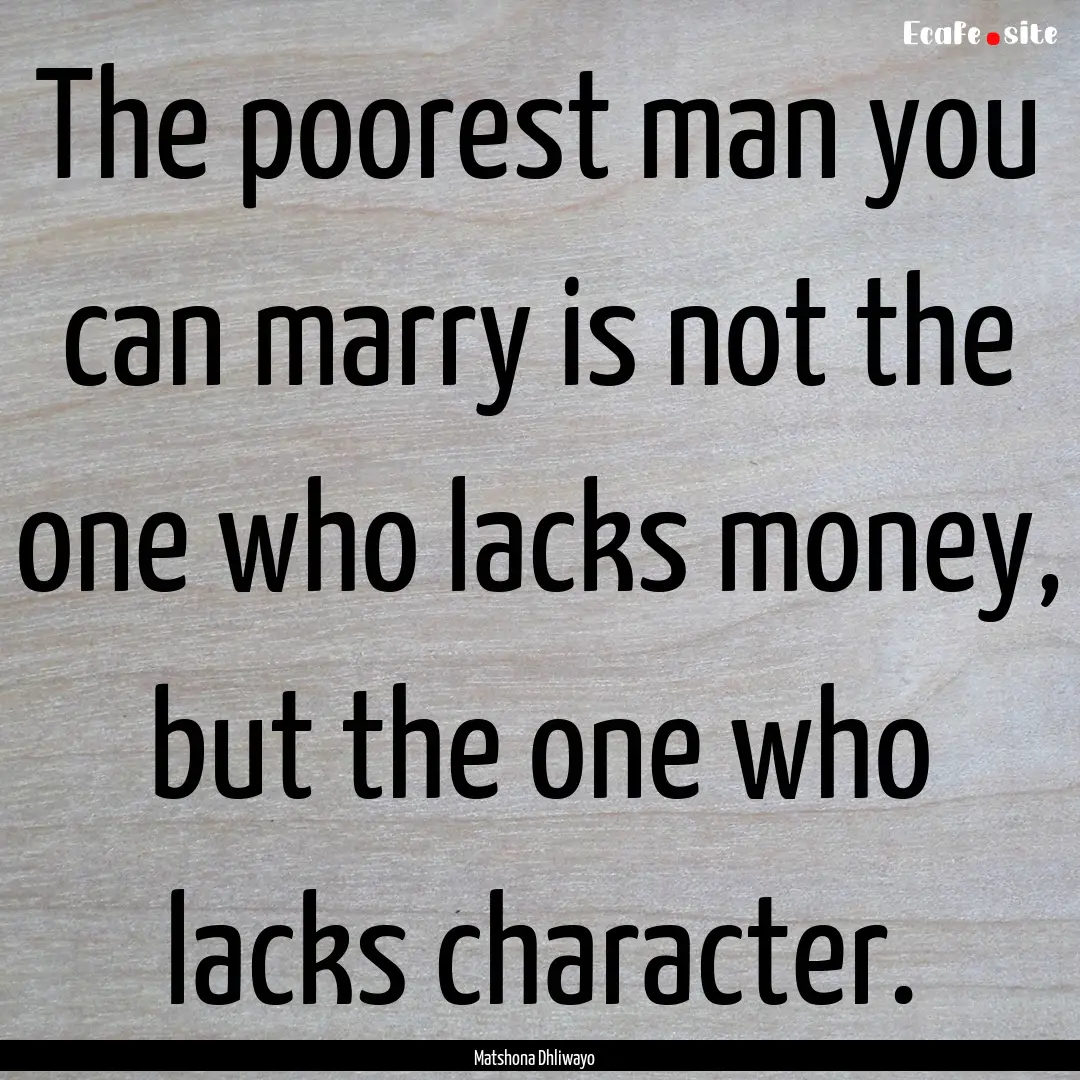 The poorest man you can marry is not the.... : Quote by Matshona Dhliwayo