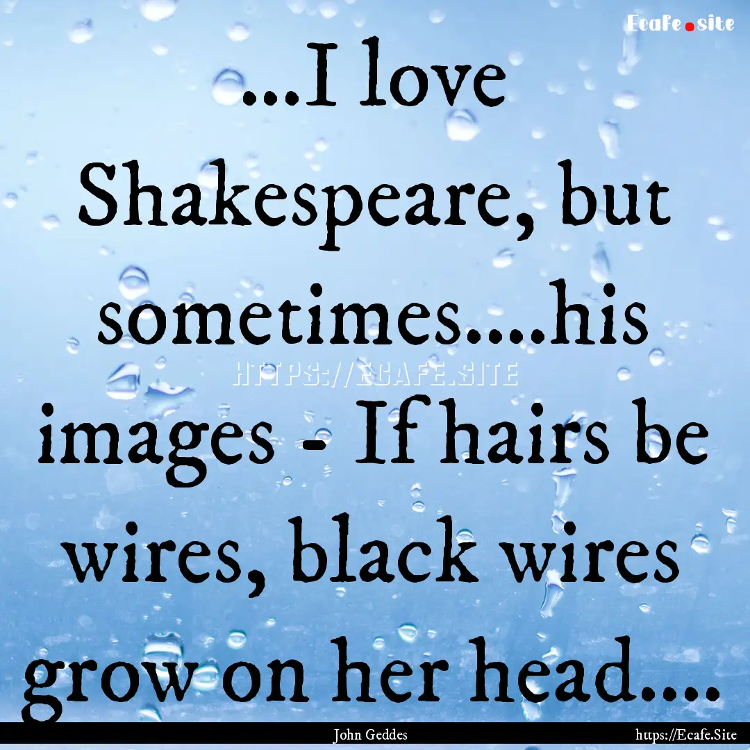 ...I love Shakespeare, but sometimes....his.... : Quote by John Geddes