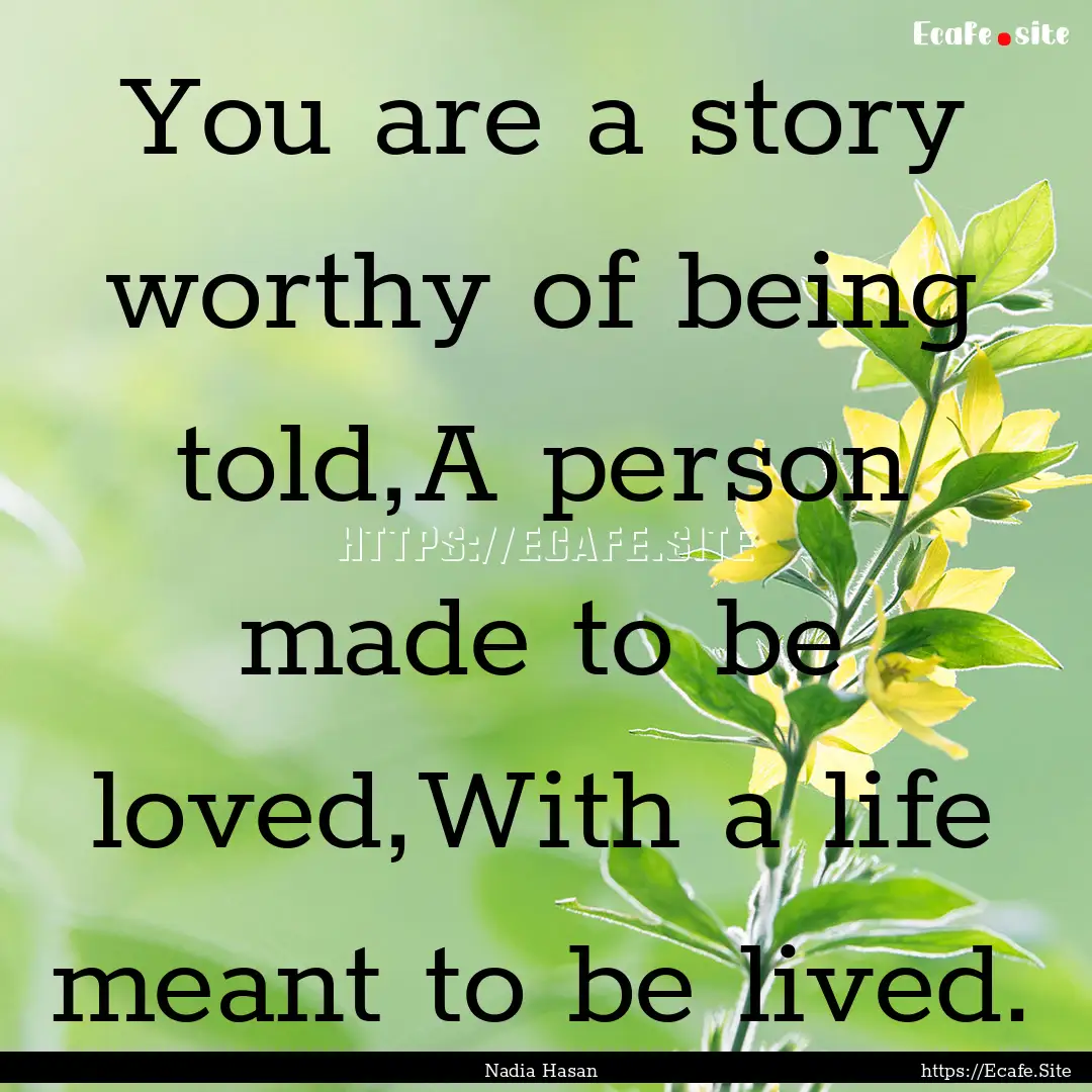 You are a story worthy of being told,A person.... : Quote by Nadia Hasan