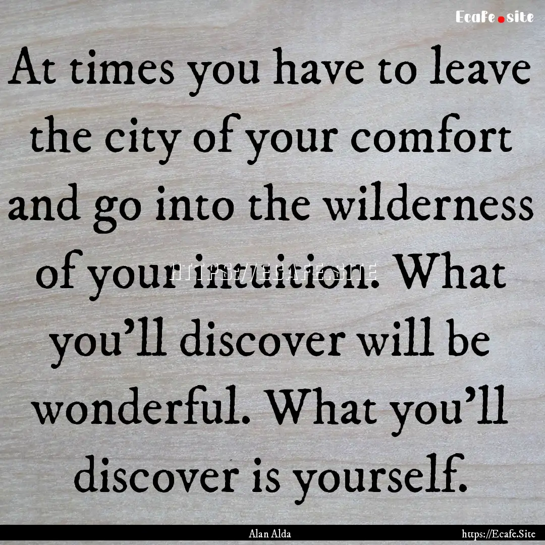 At times you have to leave the city of your.... : Quote by Alan Alda