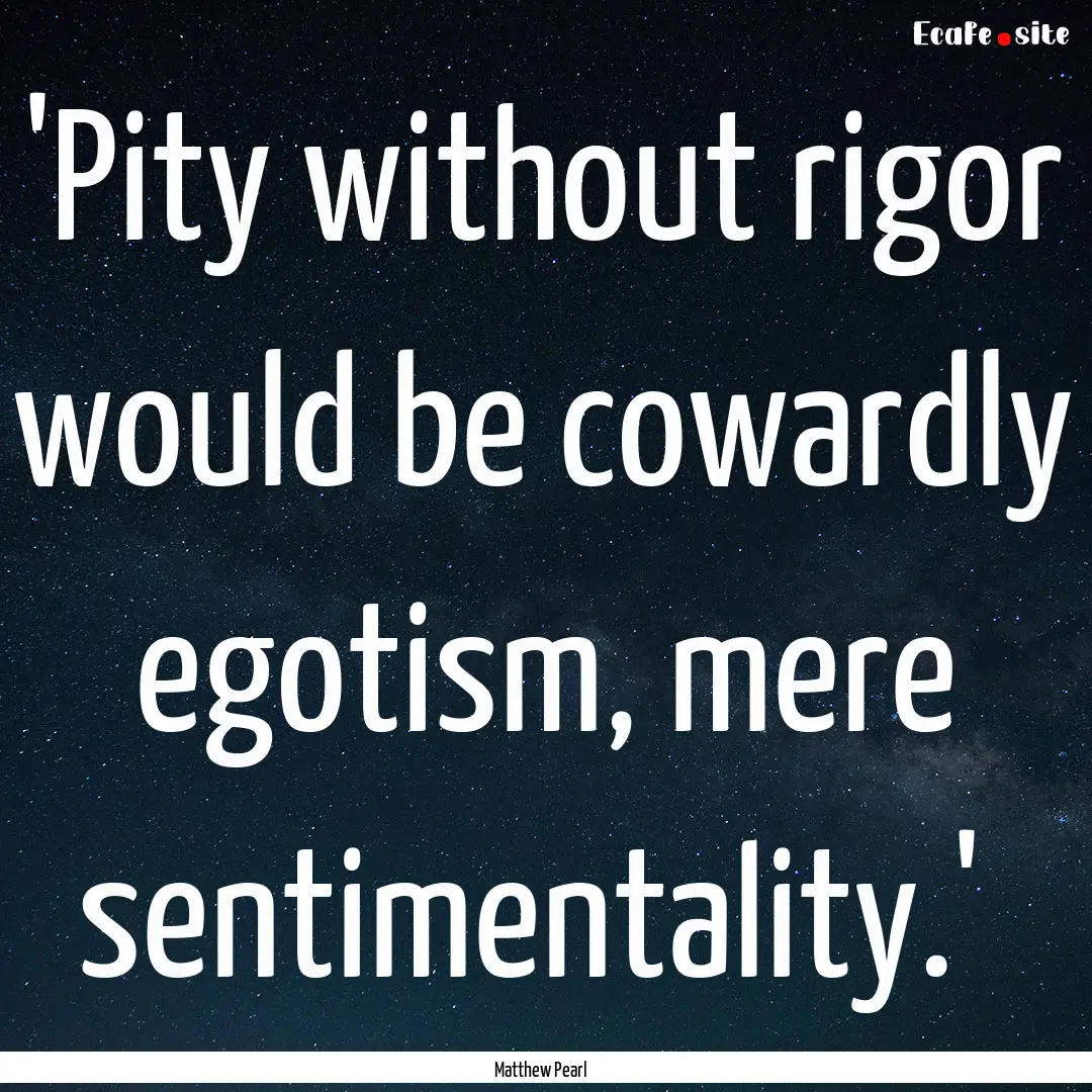  'Pity without rigor would be cowardly egotism,.... : Quote by Matthew Pearl