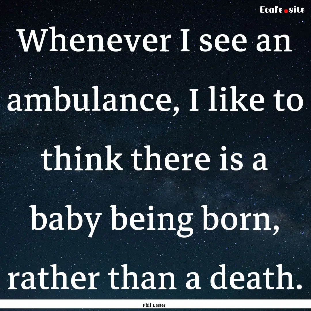 Whenever I see an ambulance, I like to think.... : Quote by Phil Lester