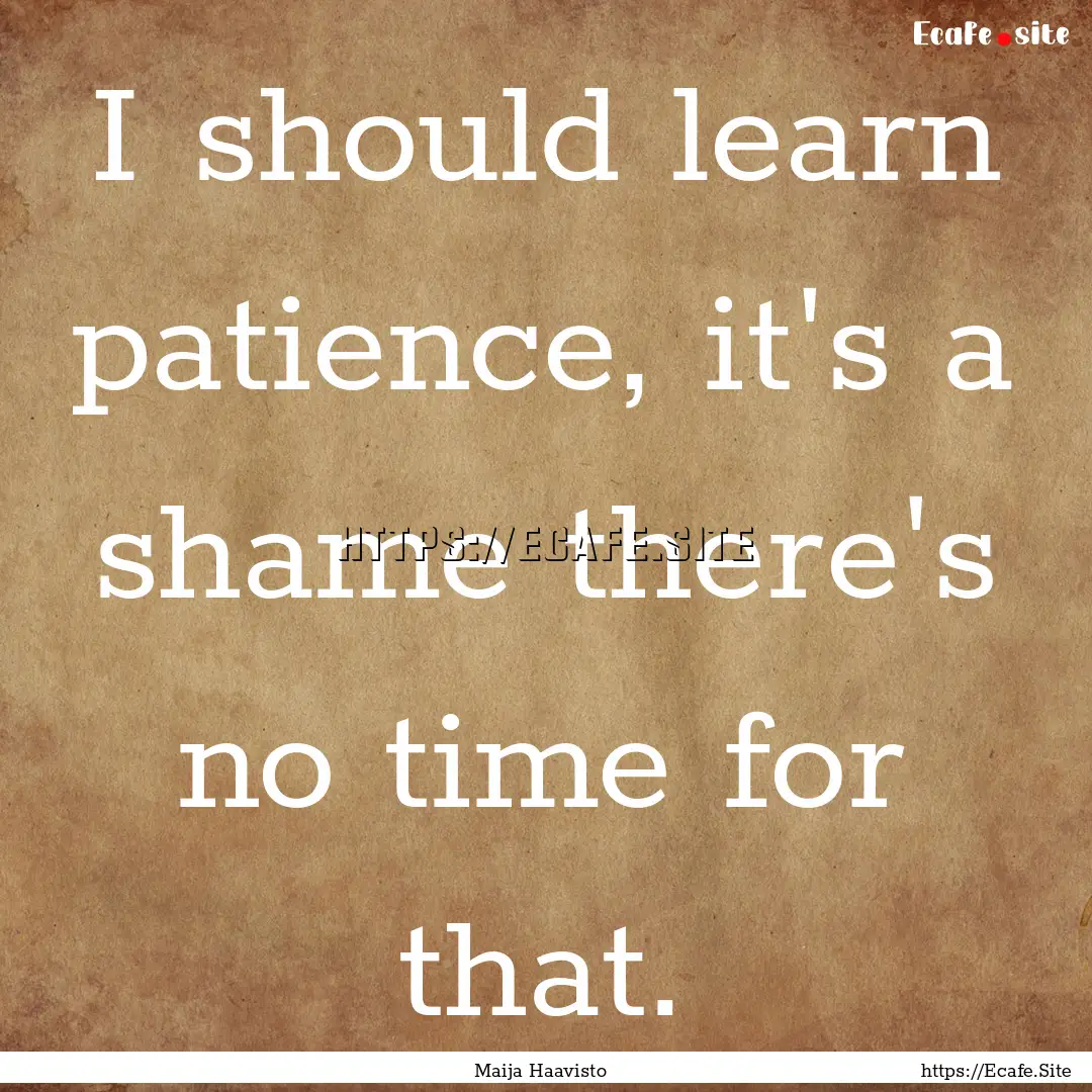 I should learn patience, it's a shame there's.... : Quote by Maija Haavisto