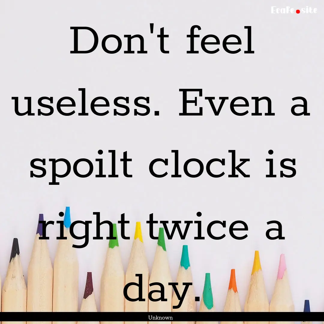 Don't feel useless. Even a spoilt clock is.... : Quote by Unknown