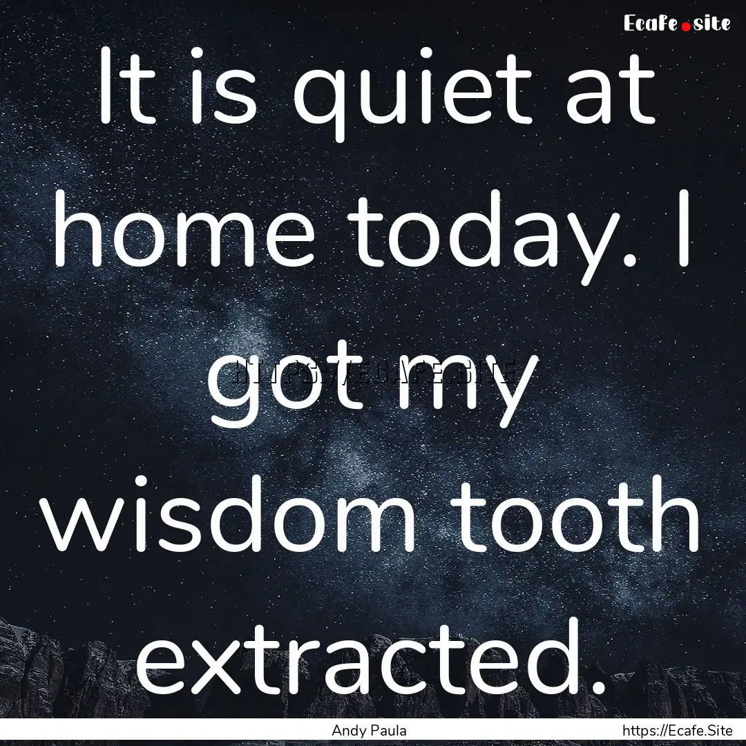 It is quiet at home today. I got my wisdom.... : Quote by Andy Paula