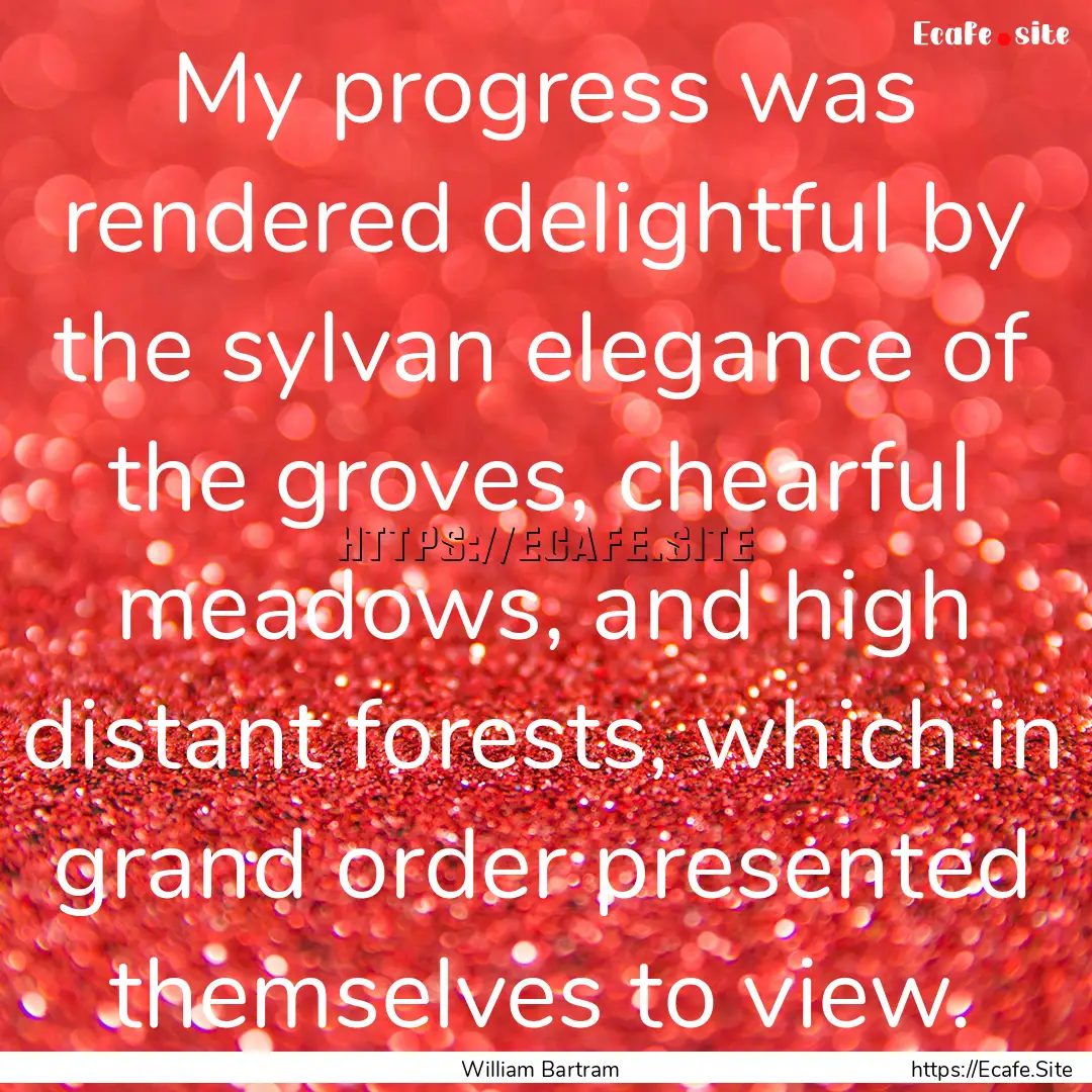 My progress was rendered delightful by the.... : Quote by William Bartram