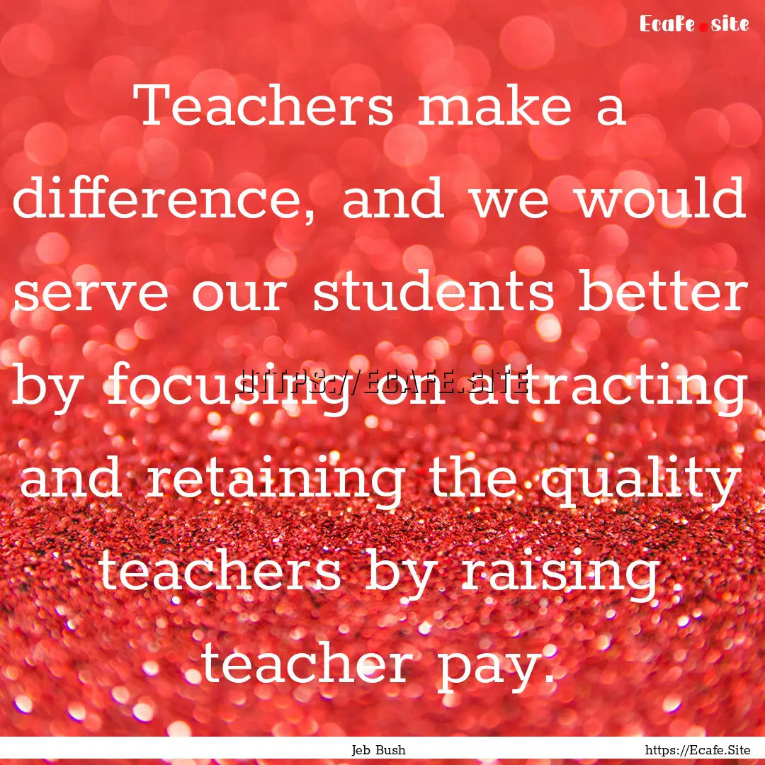 Teachers make a difference, and we would.... : Quote by Jeb Bush