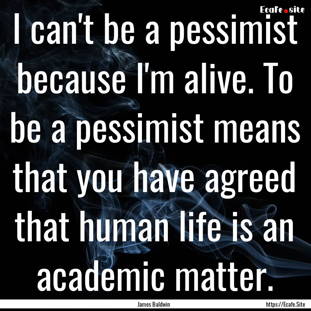 I can't be a pessimist because I'm alive..... : Quote by James Baldwin