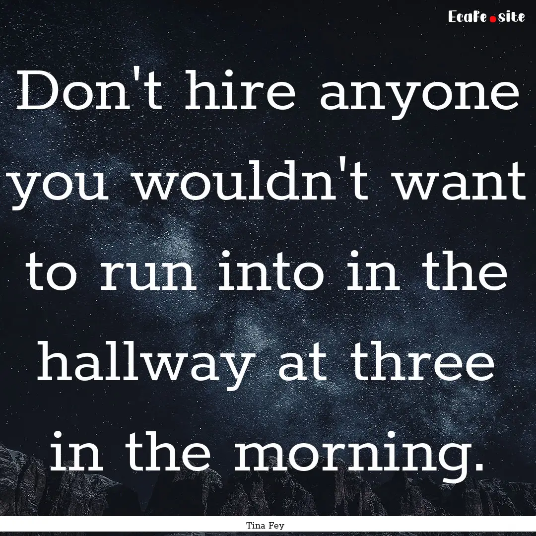 Don't hire anyone you wouldn't want to run.... : Quote by Tina Fey