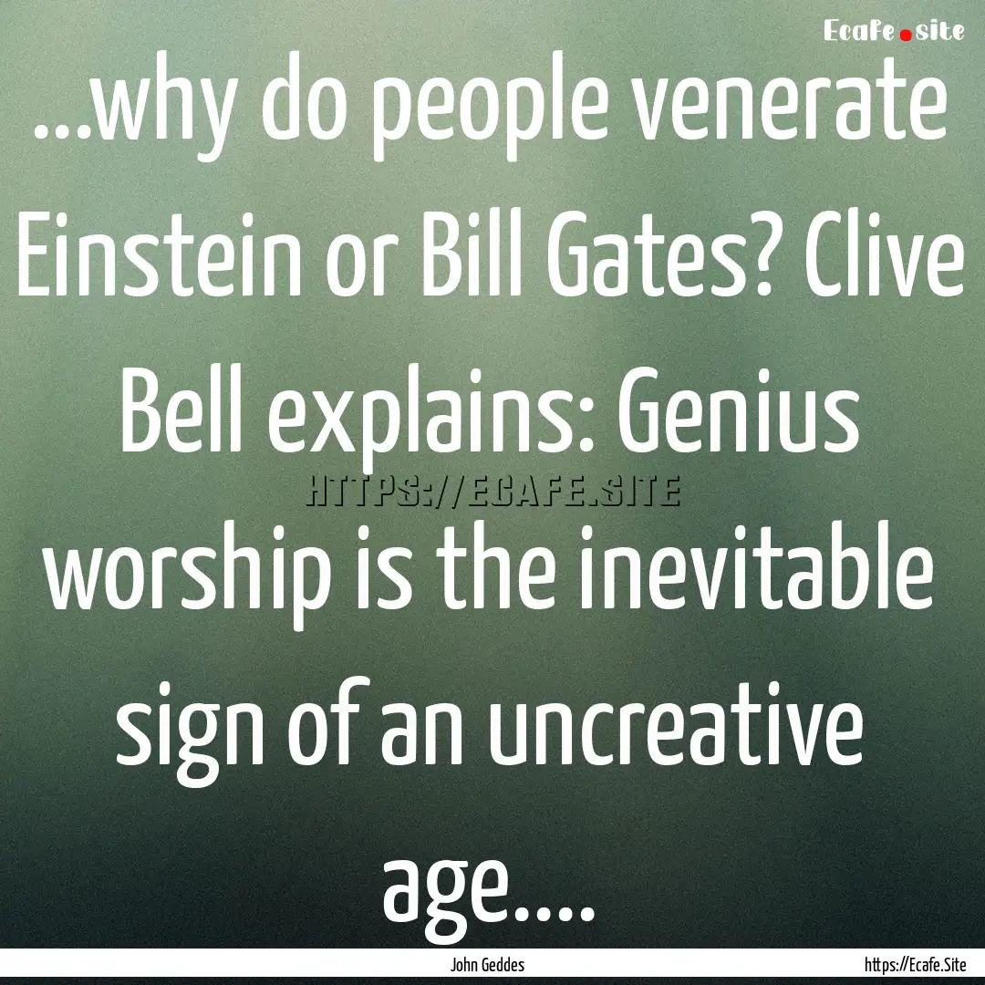 ...why do people venerate Einstein or Bill.... : Quote by John Geddes