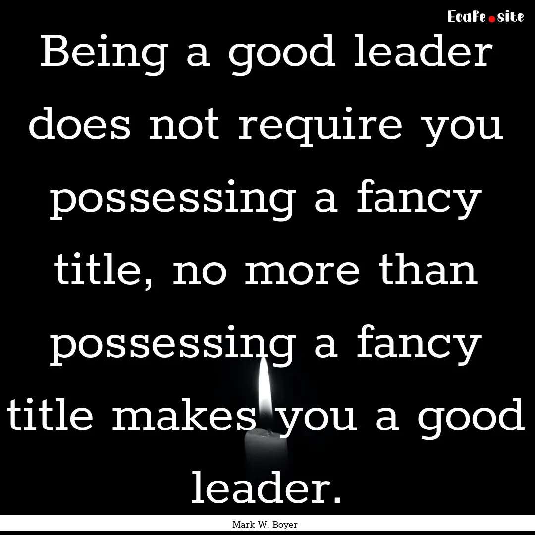 Being a good leader does not require you.... : Quote by Mark W. Boyer