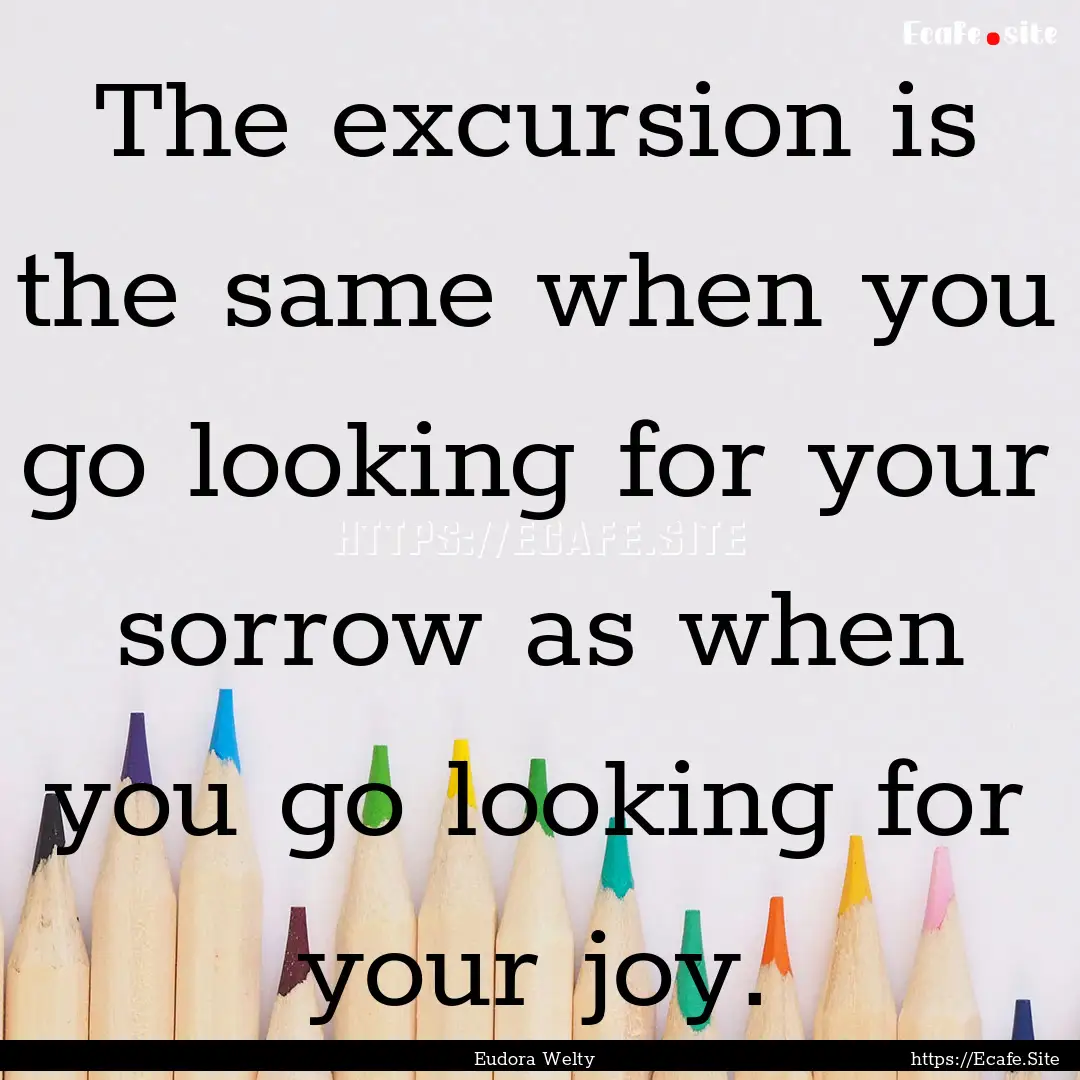 The excursion is the same when you go looking.... : Quote by Eudora Welty