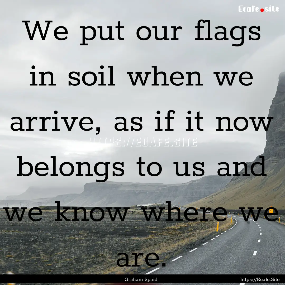 We put our flags in soil when we arrive,.... : Quote by Graham Spaid